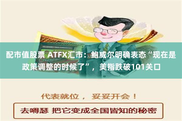 配市值股票 ATFX汇市：鲍威尔明确表态“现在是政策调整的时候了”，美指跌破101关口