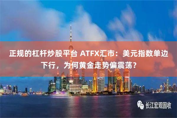 正规的杠杆炒股平台 ATFX汇市：美元指数单边下行，为何黄金走势偏震荡？