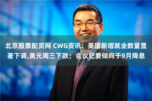 北京股票配资网 CWG资讯：美国新增就业数量显著下调,美元周三下跌；会议纪要倾向于9月降息