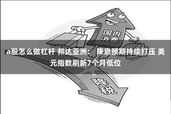 a股怎么做杠杆 邦达亚洲： 降息预期持续打压 美元指数刷新7个月低位