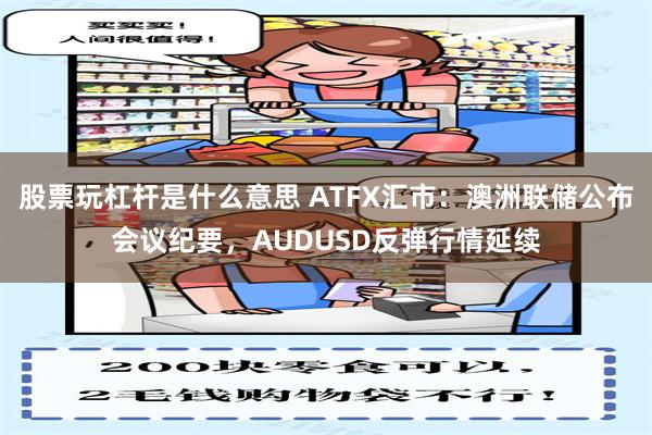 股票玩杠杆是什么意思 ATFX汇市：澳洲联储公布会议纪要，AUDUSD反弹行情延续