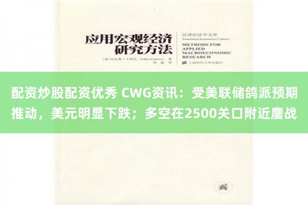 配资炒股配资优秀 CWG资讯：受美联储鸽派预期推动，美元明显下跌；多空在2500关口附近鏖战