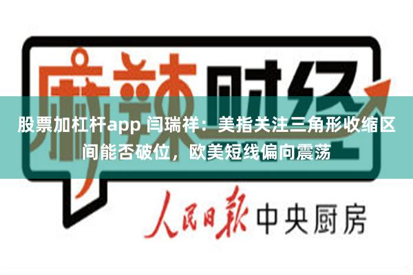 股票加杠杆app 闫瑞祥：美指关注三角形收缩区间能否破位，欧美短线偏向震荡