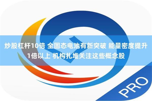 炒股杠杆10倍 全固态电池有新突破 能量密度提升1倍以上 机构扎堆关注这些概念股