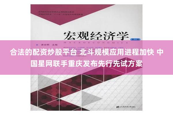 合法的配资炒股平台 北斗规模应用进程加快 中国星网联手重庆发布先行先试方案