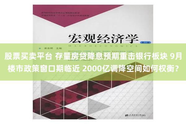 股票买卖平台 存量房贷降息预期重击银行板块 9月楼市政策窗口期临近 2000亿调降空间如何权衡？