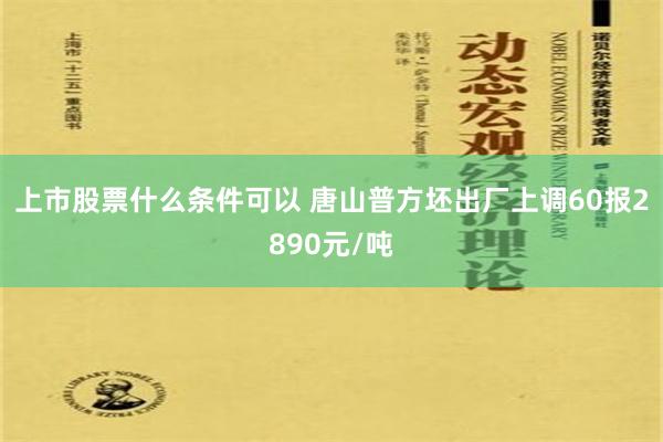 上市股票什么条件可以 唐山普方坯出厂上调60报2890元/吨