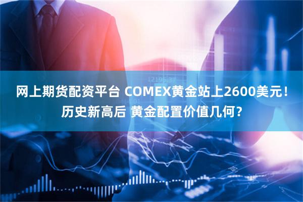 网上期货配资平台 COMEX黄金站上2600美元！历史新高后 黄金配置价值几何？