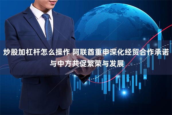 炒股加杠杆怎么操作 阿联酋重申深化经贸合作承诺 与中方共促繁荣与发展