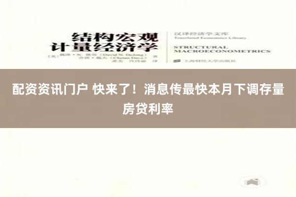 配资资讯门户 快来了！消息传最快本月下调存量房贷利率