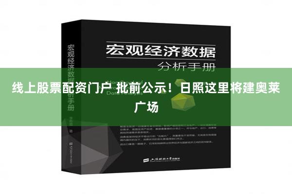 线上股票配资门户 批前公示！日照这里将建奥莱广场