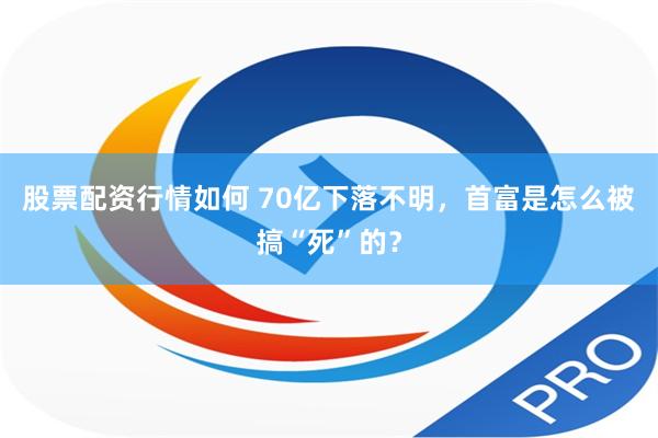 股票配资行情如何 70亿下落不明，首富是怎么被搞“死”的？