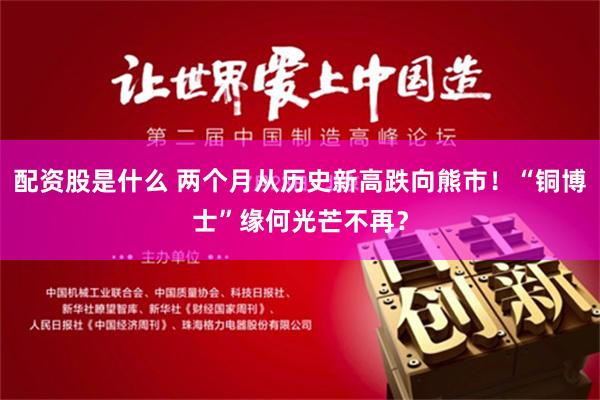 配资股是什么 两个月从历史新高跌向熊市！“铜博士”缘何光芒不再？