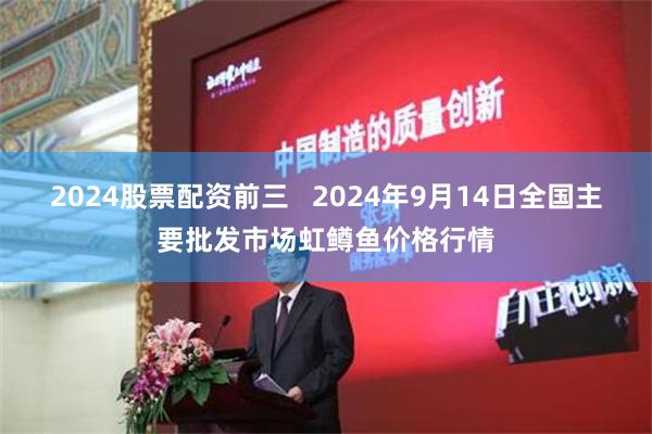 2024股票配资前三   2024年9月14日全国主要批发市场虹鳟鱼价格行情