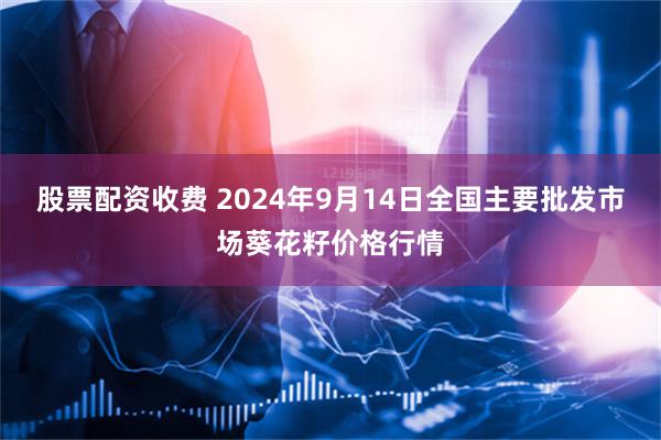 股票配资收费 2024年9月14日全国主要批发市场葵花籽价格行情