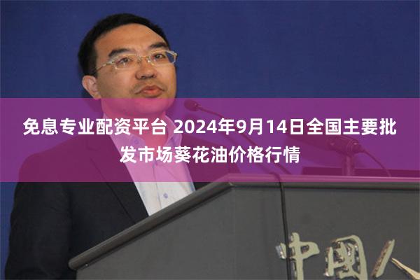 免息专业配资平台 2024年9月14日全国主要批发市场葵花油价格行情