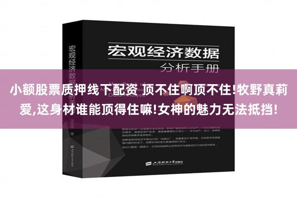 小额股票质押线下配资 顶不住啊顶不住!牧野真莉爱,这身材谁能顶得住嘛!女神的魅力无法抵挡!