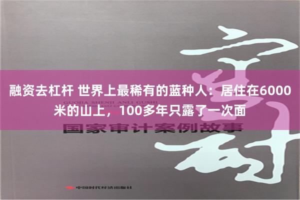 融资去杠杆 世界上最稀有的蓝种人：居住在6000米的山上，100多年只露了一次面