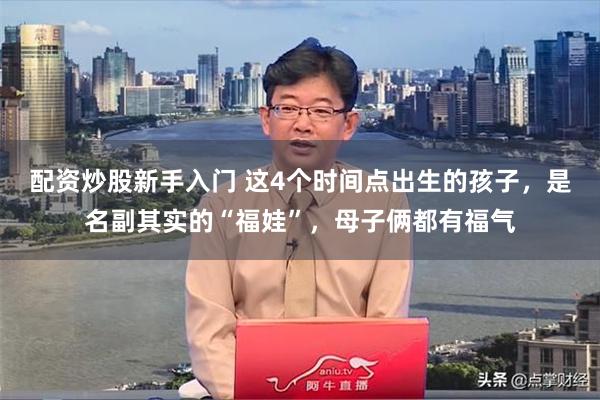 配资炒股新手入门 这4个时间点出生的孩子，是名副其实的“福娃”，母子俩都有福气