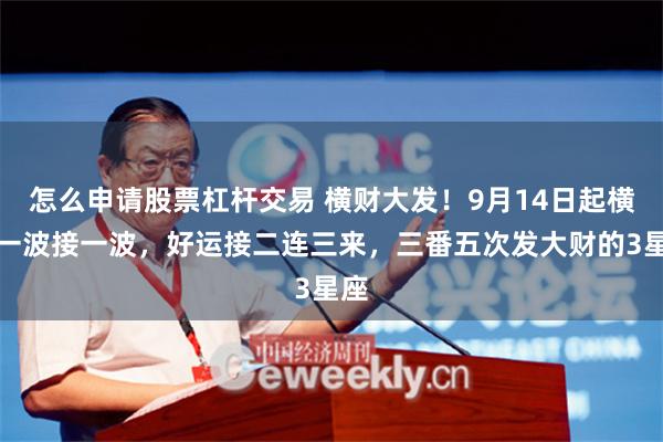 怎么申请股票杠杆交易 横财大发！9月14日起横财一波接一波，好运接二连三来，三番五次发大财的3星座