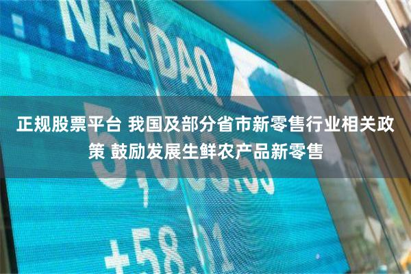 正规股票平台 我国及部分省市新零售行业相关政策 鼓励发展生鲜农产品新零售