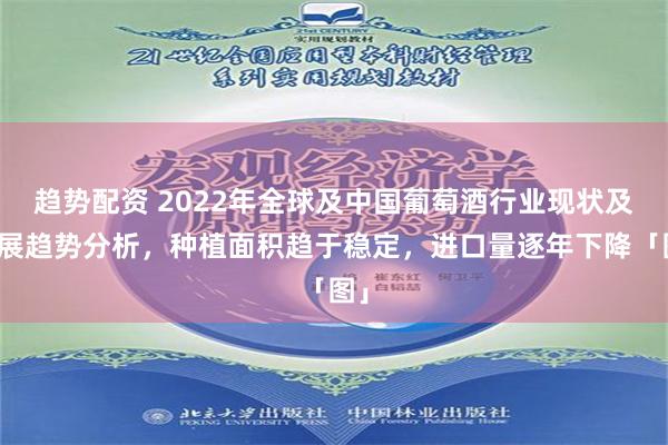 趋势配资 2022年全球及中国葡萄酒行业现状及发展趋势分析，种植面积趋于稳定，进口量逐年下降「图」