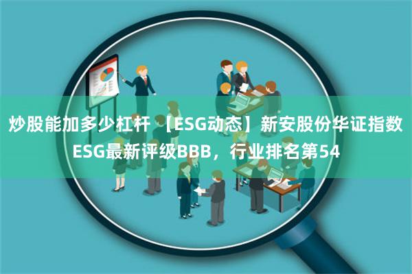 炒股能加多少杠杆 【ESG动态】新安股份华证指数ESG最新评级BBB，行业排名第54