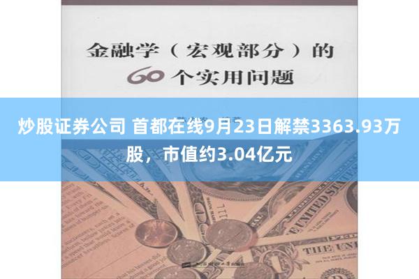 炒股证券公司 首都在线9月23日解禁3363.93万股，市值约3.04亿元