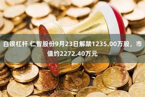 白银杠杆 仁智股份9月23日解禁1235.00万股，市值约2272.40万元