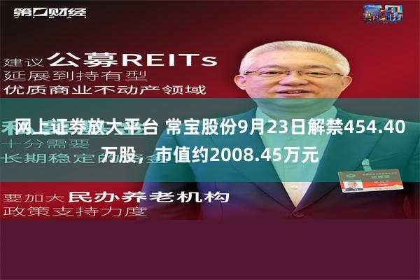 网上证劵放大平台 常宝股份9月23日解禁454.40万股，市值约2008.45万元