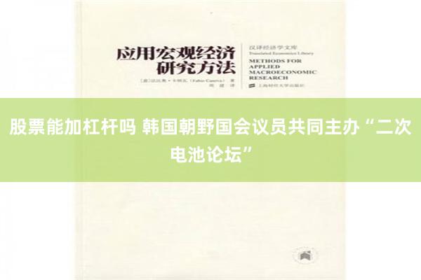 股票能加杠杆吗 韩国朝野国会议员共同主办“二次电池论坛”