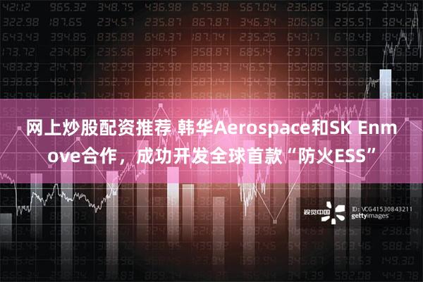 网上炒股配资推荐 韩华Aerospace和SK Enmove合作，成功开发全球首款“防火ESS”