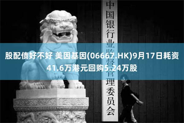 股配债好不好 美因基因(06667.HK)9月17日耗资41.6万港元回购5.24万股