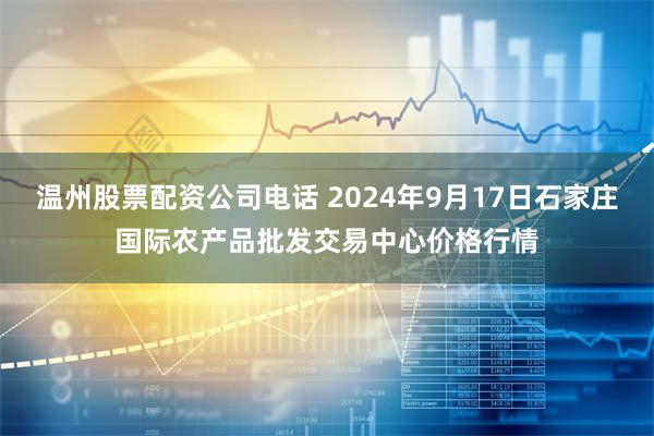 温州股票配资公司电话 2024年9月17日石家庄国际农产品批发交易中心价格行情