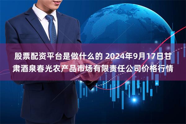 股票配资平台是做什么的 2024年9月17日甘肃酒泉春光农产品市场有限责任公司价格行情