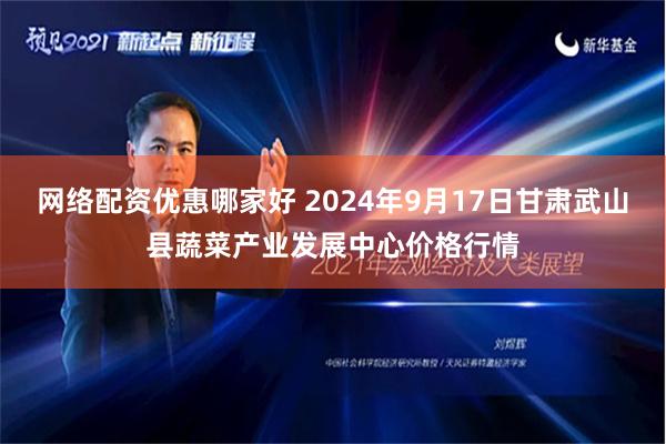 网络配资优惠哪家好 2024年9月17日甘肃武山县蔬菜产业发展中心价格行情