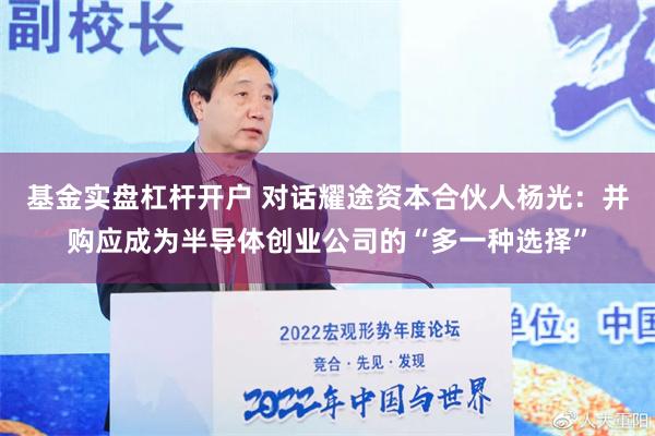 基金实盘杠杆开户 对话耀途资本合伙人杨光：并购应成为半导体创业公司的“多一种选择”