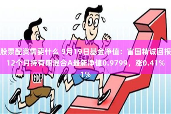 股票配资需要什么 9月19日基金净值：富国精诚回报12个月持有期混合A最新净值0.9799，涨0.41%