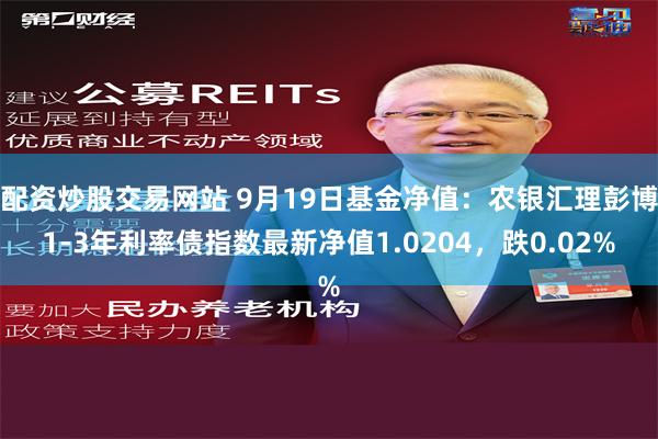 配资炒股交易网站 9月19日基金净值：农银汇理彭博1-3年利率债指数最新净值1.0204，跌0.02%