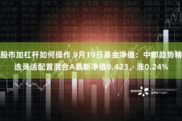 股市加杠杆如何操作 9月19日基金净值：中邮趋势精选灵活配置混合A最新净值0.423，涨0.24%