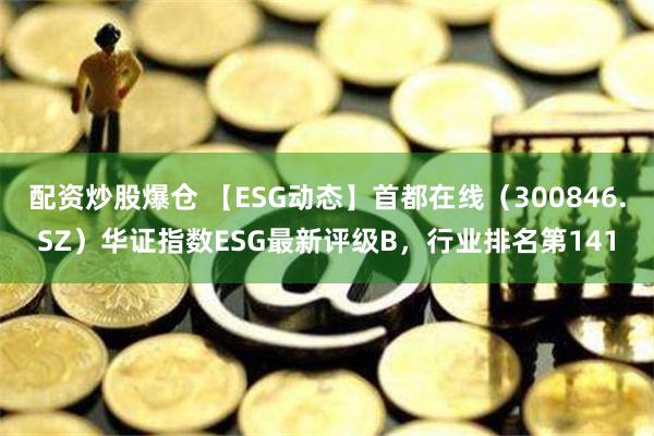 配资炒股爆仓 【ESG动态】首都在线（300846.SZ）华证指数ESG最新评级B，行业排名第141