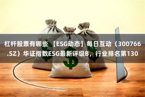 杠杆股票有哪些 【ESG动态】每日互动（300766.SZ）华证指数ESG最新评级B，行业排名第130