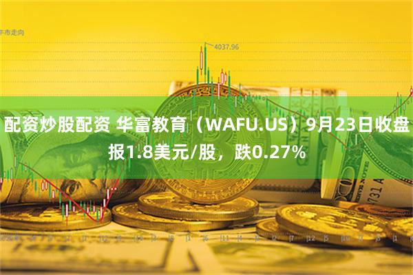 配资炒股配资 华富教育（WAFU.US）9月23日收盘报1.8美元/股，跌0.27%