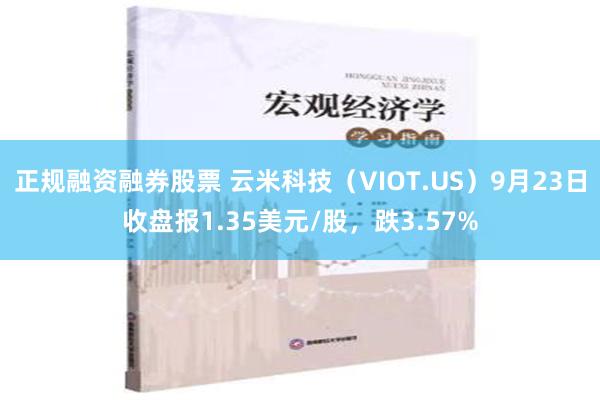 正规融资融券股票 云米科技（VIOT.US）9月23日收盘报1.35美元/股，跌3.57%