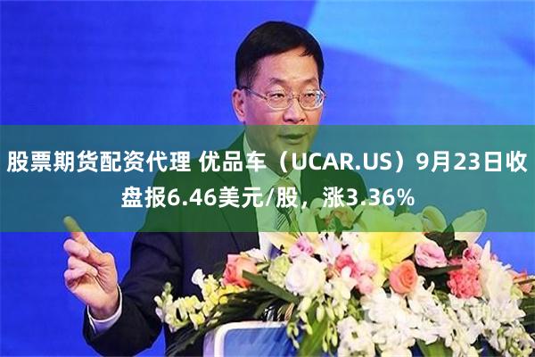 股票期货配资代理 优品车（UCAR.US）9月23日收盘报6.46美元/股，涨3.36%