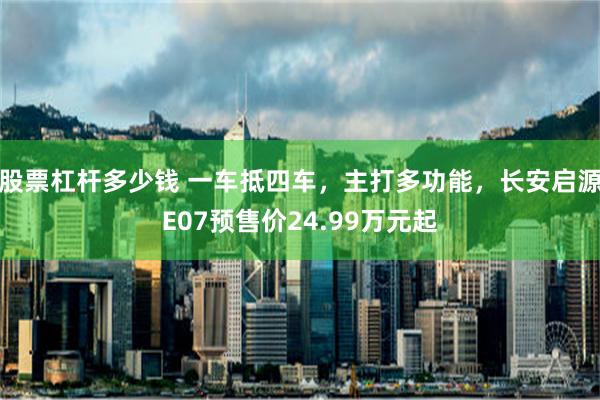 股票杠杆多少钱 一车抵四车，主打多功能，长安启源E07预售价24.99万元起