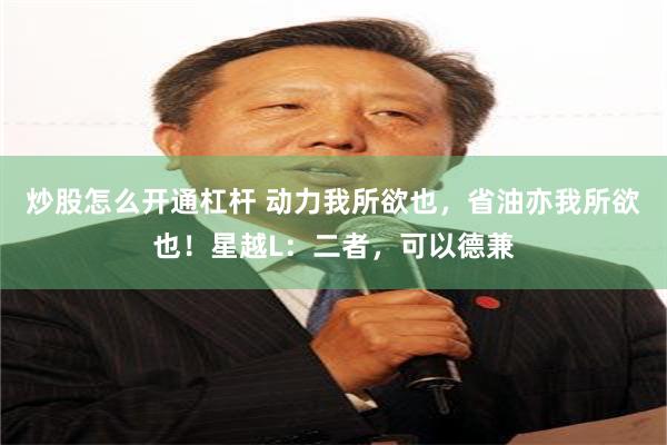 炒股怎么开通杠杆 动力我所欲也，省油亦我所欲也！星越L：二者，可以德兼