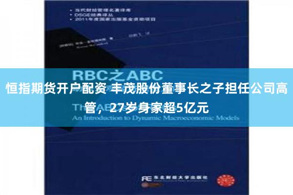 恒指期货开户配资 丰茂股份董事长之子担任公司高管，27岁身家超5亿元