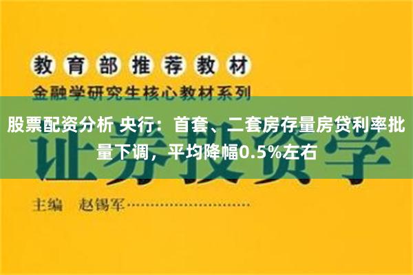 股票配资分析 央行：首套、二套房存量房贷利率批量下调，平均降幅0.5%左右