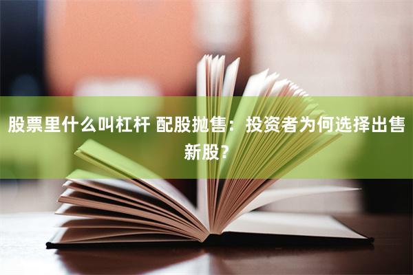 股票里什么叫杠杆 配股抛售：投资者为何选择出售新股？